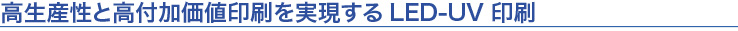 高生産性と高付加価値印刷を実現するLED-UV印刷