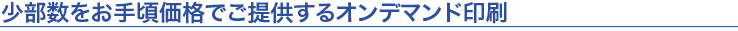 少部数をお手頃価格でご提供するオンデマンド印刷